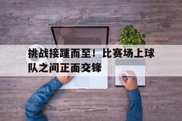 C7娱乐app-挑战接踵而至！比赛场上球队之间正面交锋