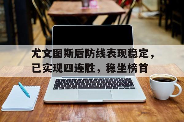 C7娱乐app-尤文图斯后防线表现稳定，已实现四连胜，稳坐榜首的简单介绍