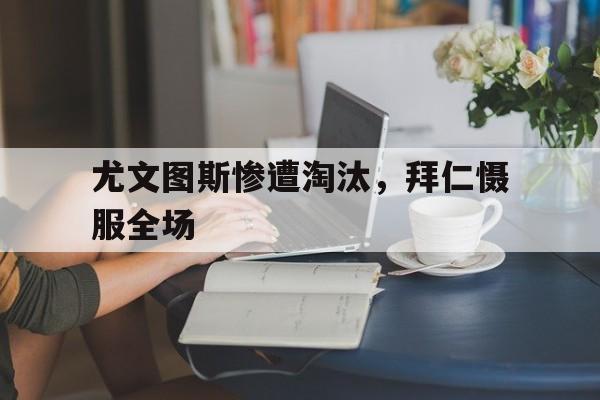 C7娱乐官网-尤文图斯惨遭淘汰，拜仁慑服全场(尤文图斯三比二逆转马德里竞技视频)