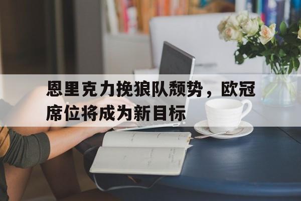 包含恩里克力挽狼队颓势,欧冠席位将成为新目标的词条 包含恩里克力挽狼队颓势,欧冠席位将成为新目标的词条