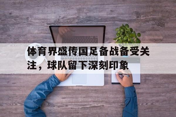 C7娱乐-体育界盛传国足备战备受关注，球队留下深刻印象