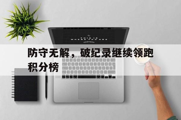 包含防守无解,破纪录继续领跑积分榜的词条 包含防守无解,破纪录继续领跑积分榜的词条