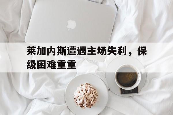 关于莱加内斯遭遇主场失利,保级困难重重的信息 关于莱加内斯遭遇主场失利,保级困难重重的信息