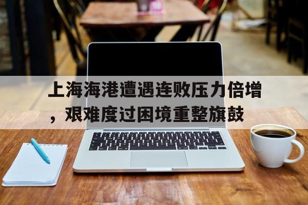 C7娱乐app-包含上海海港遭遇连败压力倍增，艰难度过困境重整旗鼓的词条