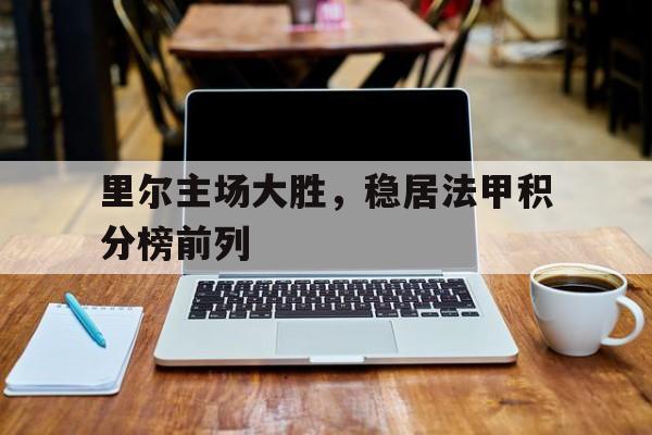 C7娱乐-里尔主场大胜，稳居法甲积分榜前列的简单介绍
